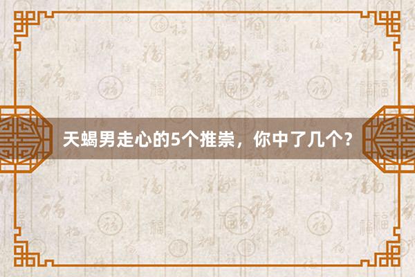 天蝎男走心的5个推崇，你中了几个？