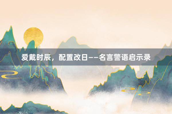 爱戴时辰，配置改日——名言警语启示录