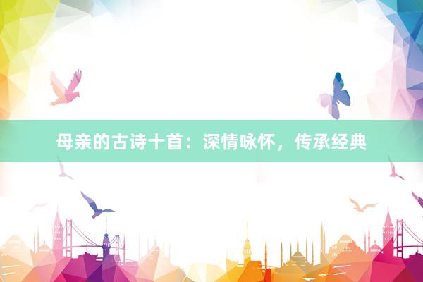 母亲的古诗十首：深情咏怀，传承经典