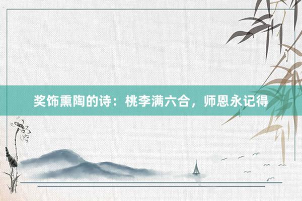 奖饰熏陶的诗：桃李满六合，师恩永记得