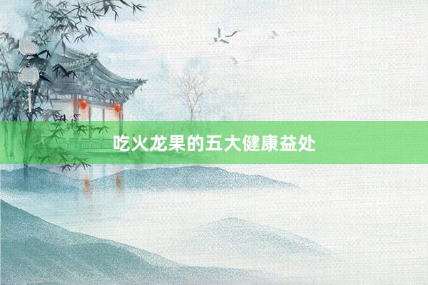 吃火龙果的五大健康益处