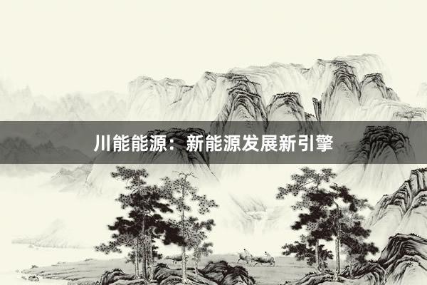 川能能源：新能源发展新引擎