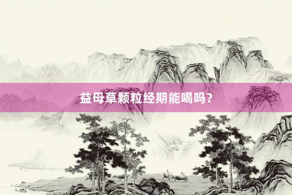 益母草颗粒经期能喝吗？