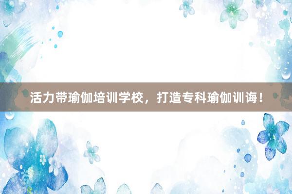 活力带瑜伽培训学校，打造专科瑜伽训诲！